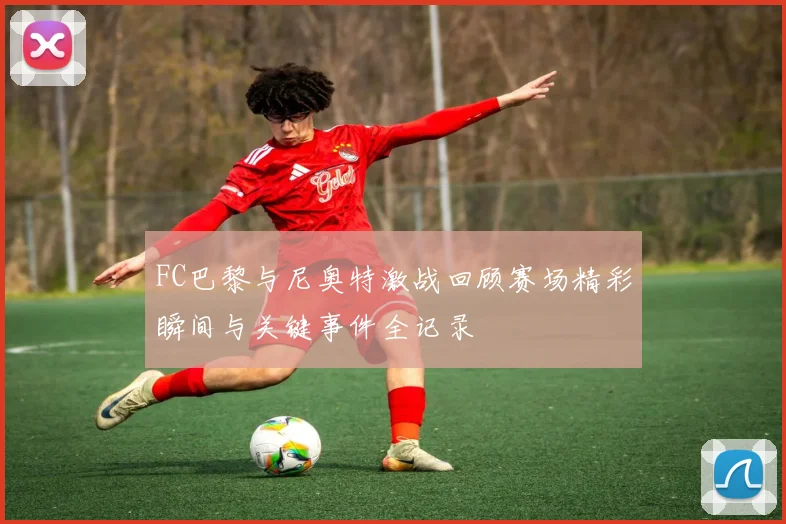 FC巴黎与尼奥特激战回顾赛场精彩瞬间与关键事件全记录