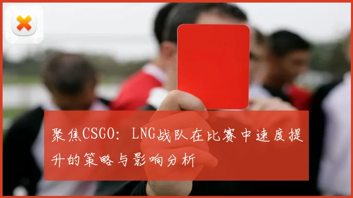 聚焦CSGO：LNG战队在比赛中速度提升的策略与影响分析
