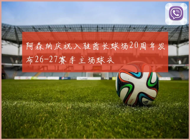 阿森纳庆祝入驻酋长球场20周年发布26-27赛季主场球衣