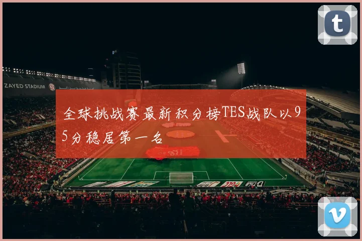 全球挑战赛最新积分榜TES战队以95分稳居第一名