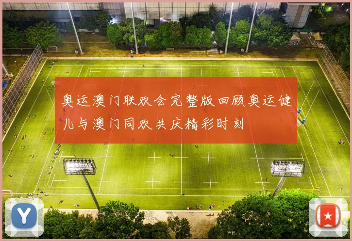 奥运澳门联欢会完整版回顾奥运健儿与澳门同欢共庆精彩时刻