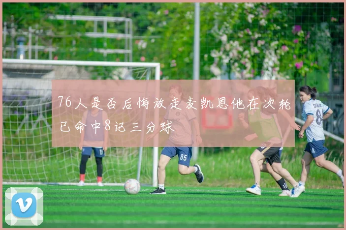 76人是否后悔放走麦凯恩他在次轮已命中8记三分球