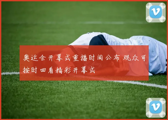 奥运会开幕式重播时间公布 观众可按时回看精彩开幕式
