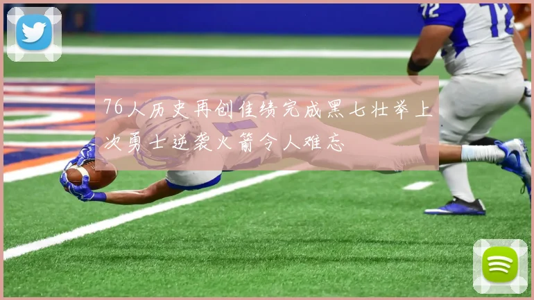 76人历史再创佳绩完成黑七壮举上次勇士逆袭火箭令人难忘
