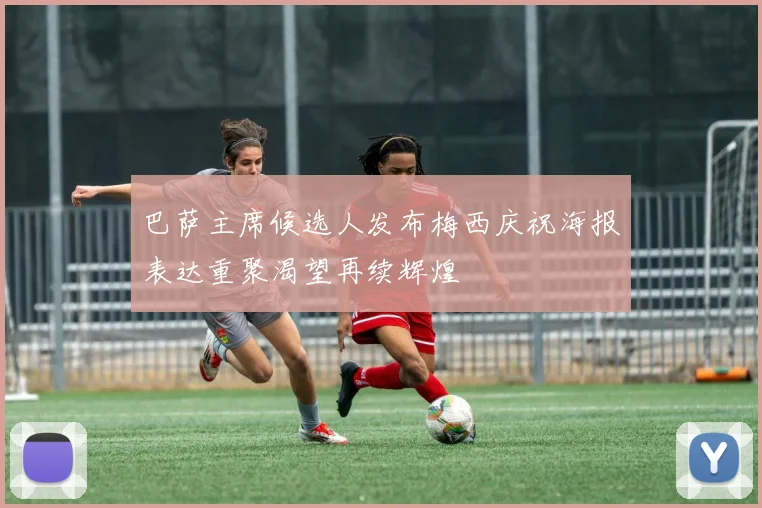 巴萨主席候选人发布梅西庆祝海报表达重聚渴望再续辉煌
