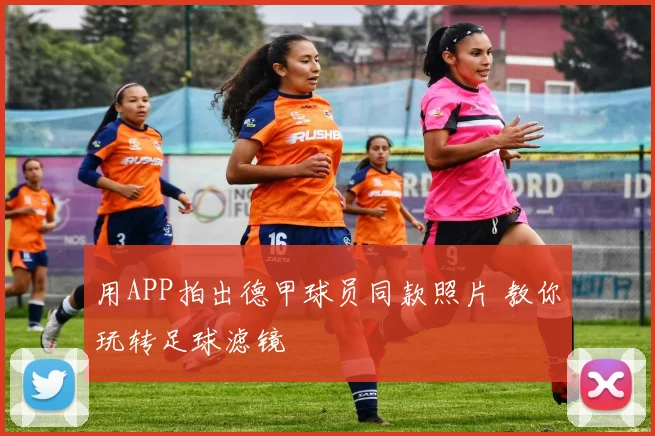用APP拍出德甲球员同款照片 教你玩转足球滤镜