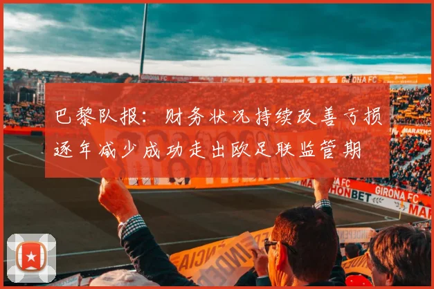 巴黎队报：财务状况持续改善亏损逐年减少成功走出欧足联监管期